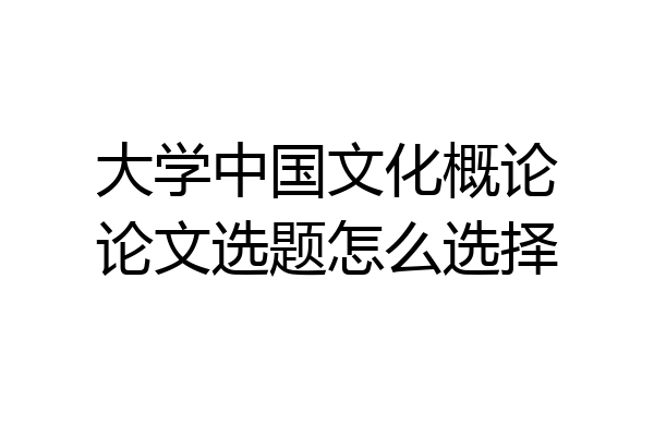 大学中国文化概论论文选题怎么选择