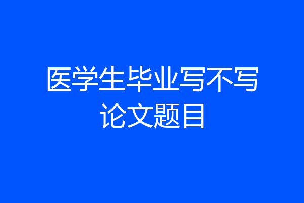 医学生毕业写不写论文题目