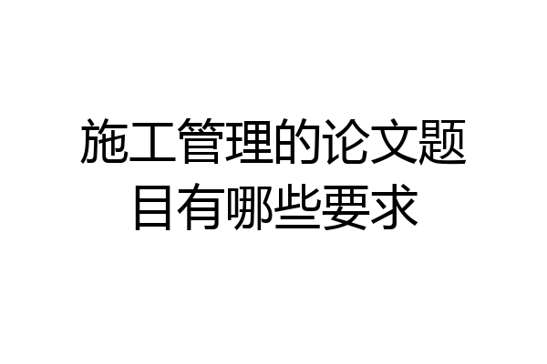 施工管理的论文题目有哪些要求