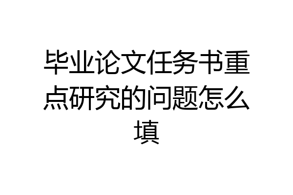 毕业论文任务书重点研究的问题怎么填