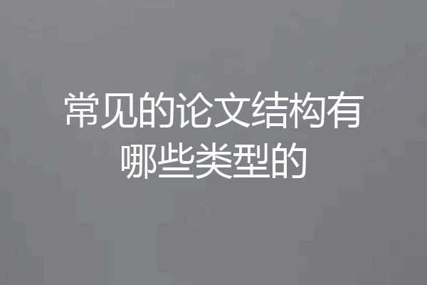 常见的论文结构有哪些类型的