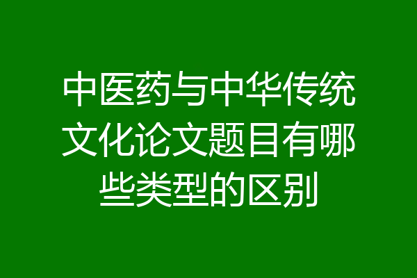 中医药与中华传统文化论文题目有哪些类型的区别