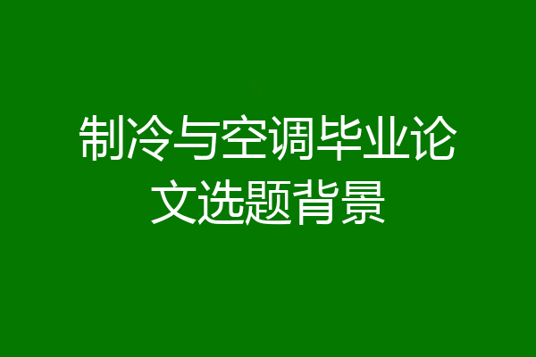 制冷与空调毕业论文选题背景