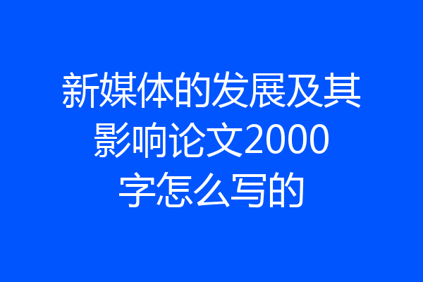 新媒体的发展及其影响论文2000字怎么写的