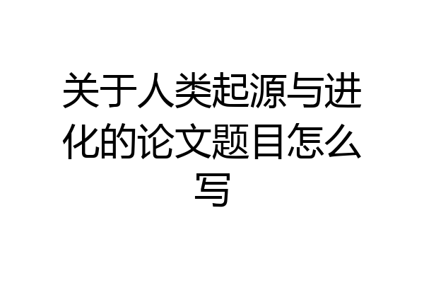 关于人类起源与进化的论文题目怎么写