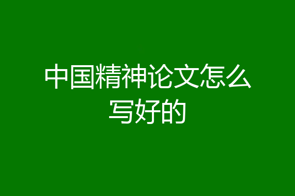 中国精神论文怎么写好的