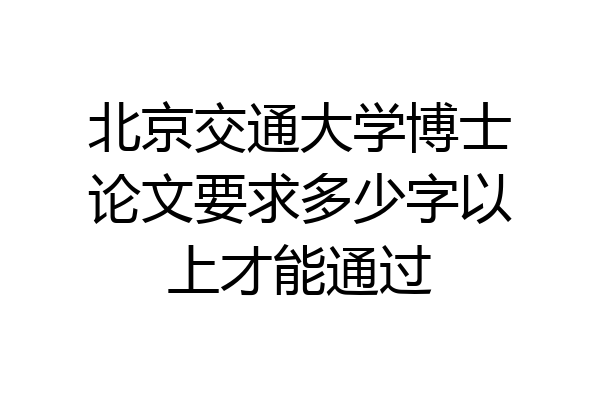北京交通大学博士论文要求多少字以上才能通过