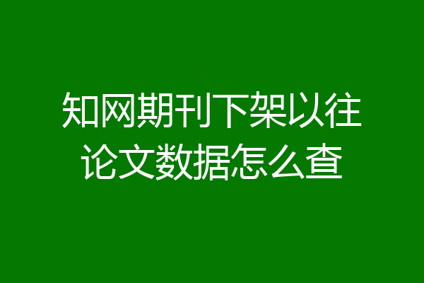 知网期刊下架以往论文数据怎么查