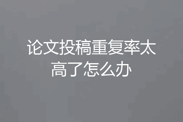 论文投稿重复率太高了怎么办
