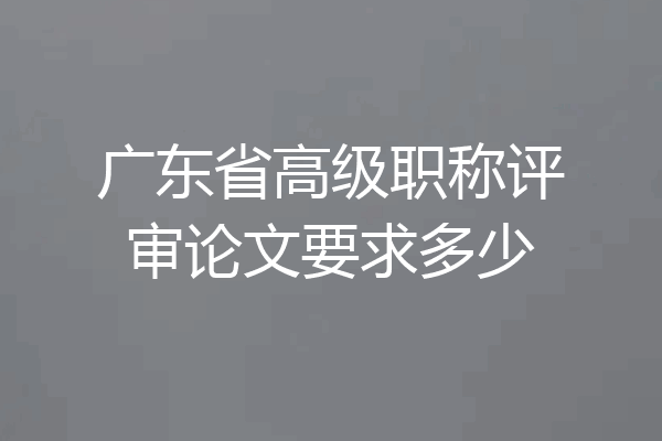 广东省高级职称评审论文要求多少