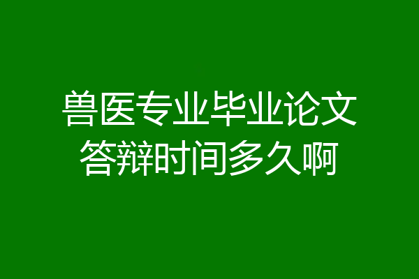 兽医专业毕业论文答辩时间多久啊