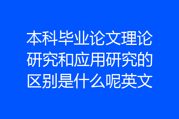 本科毕业论文理论研究和应用研究的区别是什么呢英文