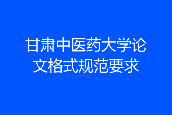 甘肃中医药大学论文格式规范要求
