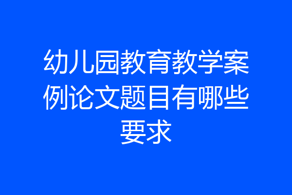 幼儿园教育教学案例论文题目有哪些要求