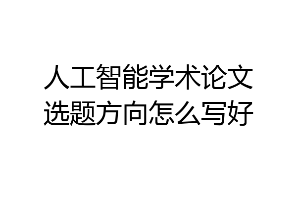 人工智能学术论文选题方向怎么写好