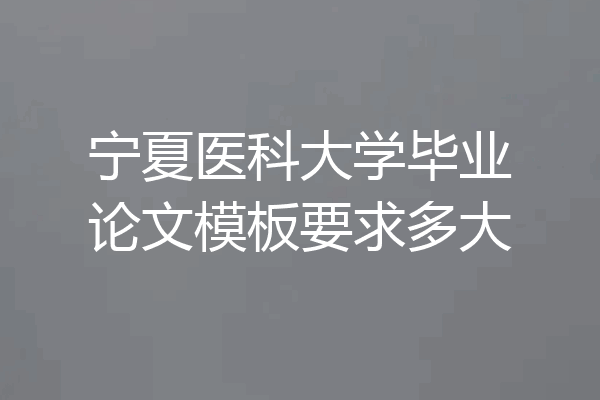 宁夏医科大学毕业论文模板要求多大