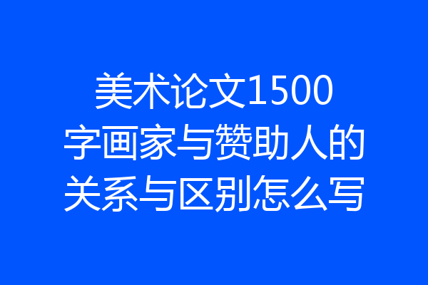 美术论文1500字画家与赞助人的关系与区别怎么写