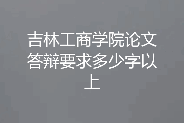 吉林工商学院论文答辩要求多少字以上