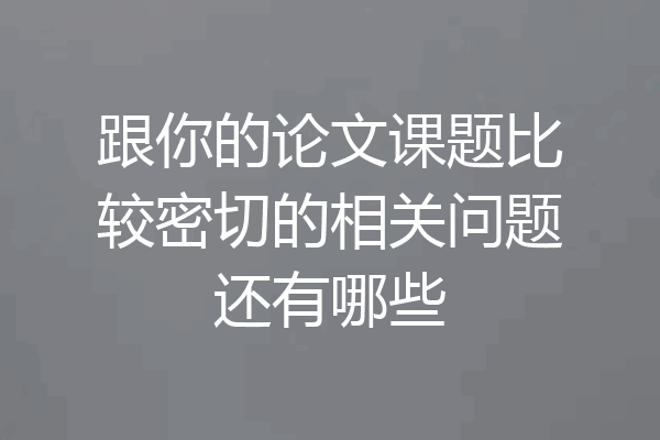 跟你的论文课题比较密切的相关问题还有哪些