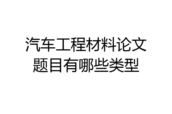 汽车工程材料论文题目有哪些类型