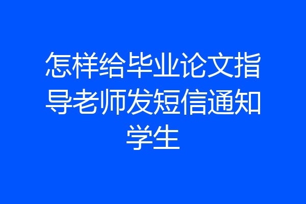怎样给毕业论文指导老师发短信通知学生