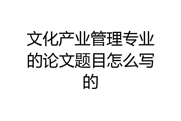 文化产业管理专业的论文题目怎么写的