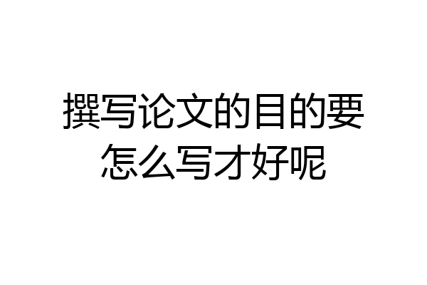 撰写论文的目的要怎么写才好呢