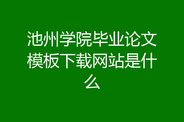 池州学院毕业论文模板下载网站是什么