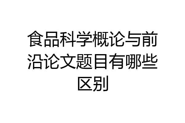 食品科学概论与前沿论文题目有哪些区别