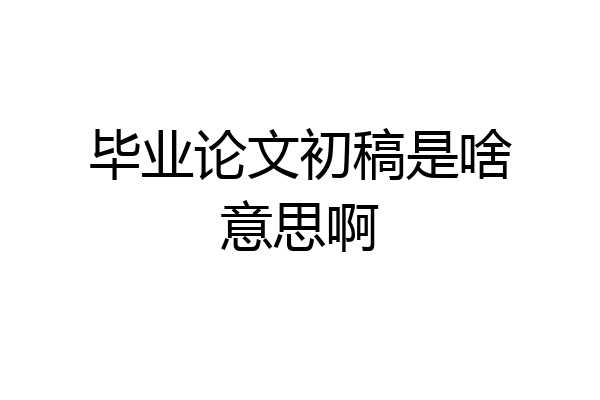 毕业论文初稿是啥意思啊