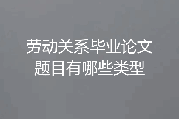 劳动关系毕业论文题目有哪些类型