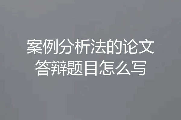案例分析法的论文答辩题目怎么写