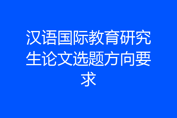 汉语国际教育研究生论文选题方向要求