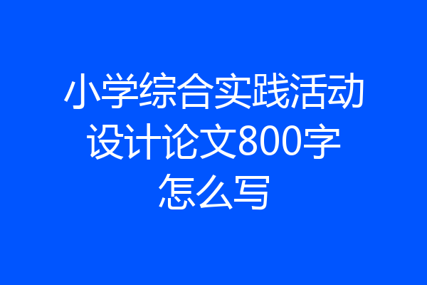 小学综合实践活动设计论文800字怎么写