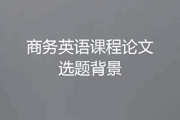 商务英语课程论文选题背景