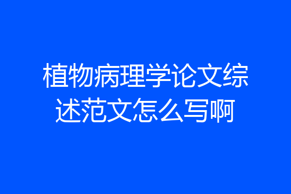 植物病理学论文综述范文怎么写啊