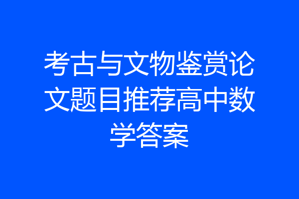 考古与文物鉴赏论文题目推荐高中数学答案