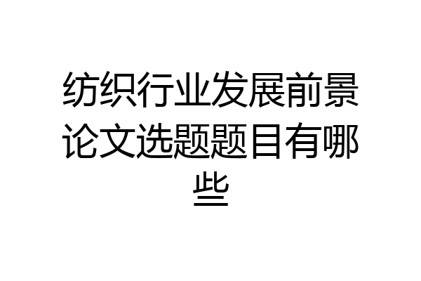 纺织行业发展前景论文选题题目有哪些