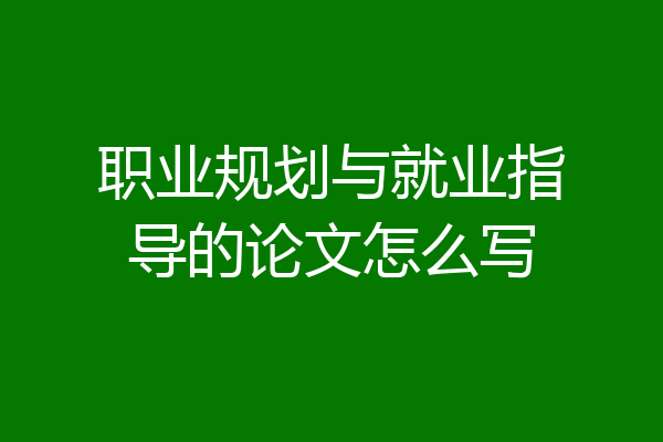 职业规划与就业指导的论文怎么写