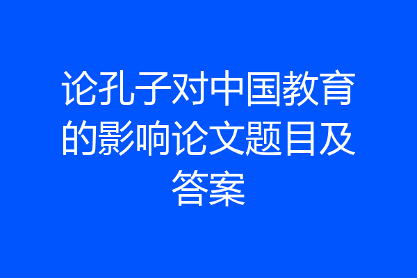 论孔子对中国教育的影响论文题目及答案