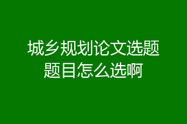 城乡规划论文选题题目怎么选啊