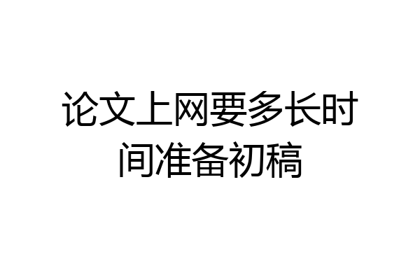 论文上网要多长时间准备初稿
