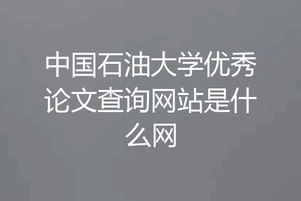 中国石油大学优秀论文查询网站是什么网