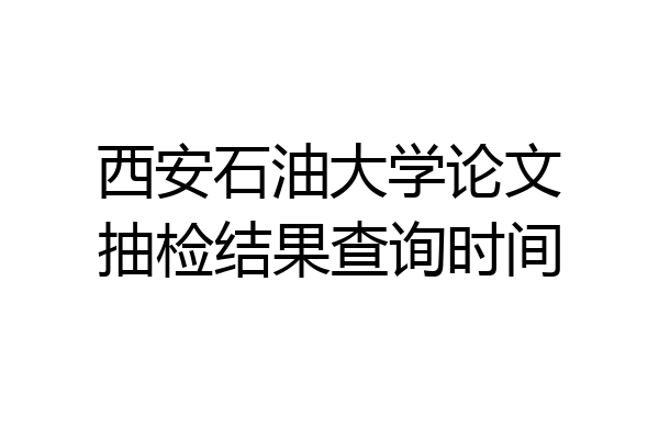 西安石油大学论文抽检结果查询时间
