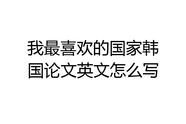 我最喜欢的国家韩国论文英文怎么写