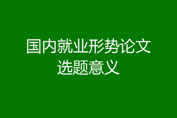 国内就业形势论文选题意义