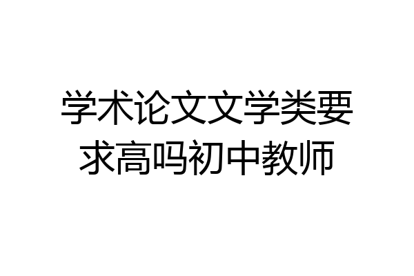 学术论文文学类要求高吗初中教师