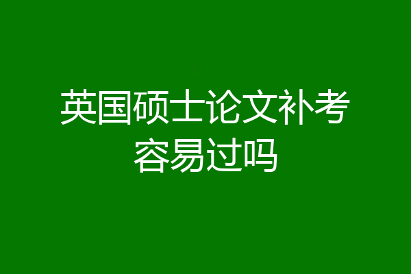 英国硕士论文补考容易过吗