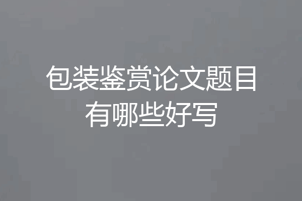 包装鉴赏论文题目有哪些好写
