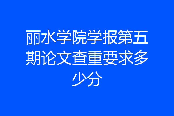 丽水学院学报第五期论文查重要求多少分